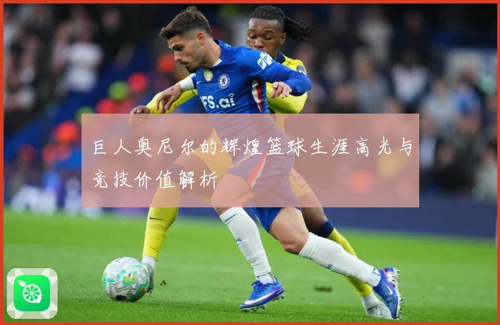 巨人奥尼尔的辉煌篮球生涯高光与竞技价值解析
