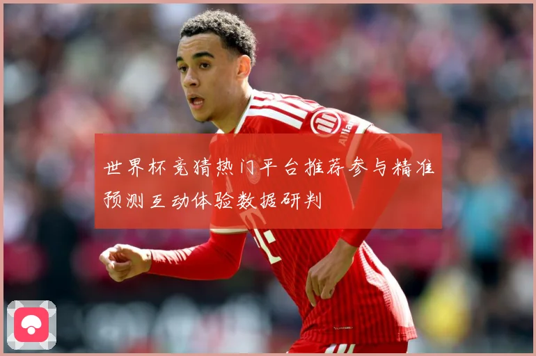 世界杯竞猜热门平台推荐参与精准预测互动体验数据研判